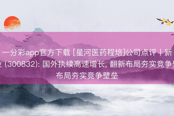 一分彩app官方下载 [星河医药程培]公司点评丨新产业 (300832): 国外执续高速增长, 翻新布局夯实竞争壁垒