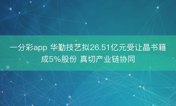 一分彩app 华勤技艺拟26.51亿元受让晶书籍成5%股份 真切产业链协同