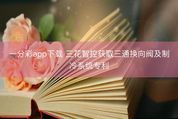 一分彩app下载 三花智控获取三通换向阀及制冷系统专利