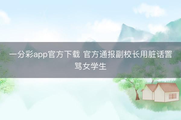 一分彩app官方下载 官方通报副校长用脏话詈骂女学生