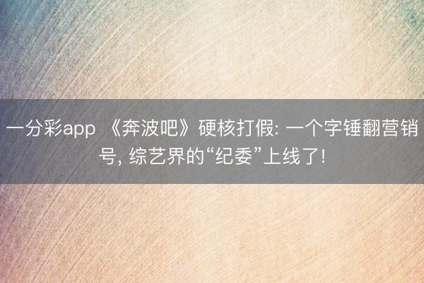 一分彩app 《奔波吧》硬核打假: 一个字锤翻营销号， 综艺界的“纪委”上线了!