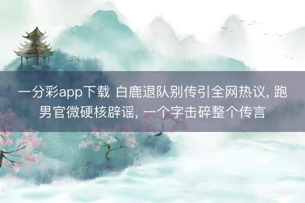 一分彩app下载 白鹿退队别传引全网热议， 跑男官微硬核辟谣， 一个字击碎整个传言