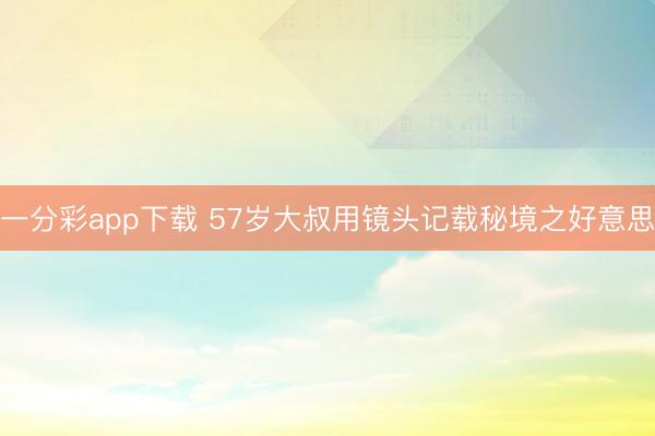 一分彩app下载 57岁大叔用镜头记载秘境之好意思