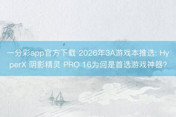 一分彩app官方下载 2026年3A游戏本推选: HyperX 阴影精灵 PRO 16为何是首选游戏神器?
