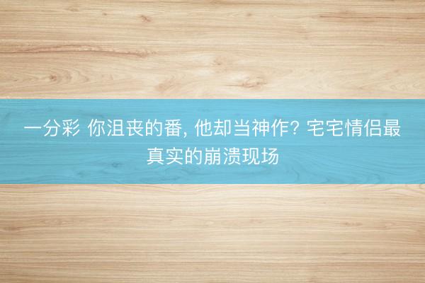 一分彩 你沮丧的番， 他却当神作? 宅宅情侣最真实的崩溃现场