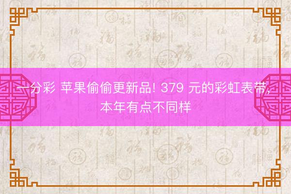 一分彩 苹果偷偷更新品! 379 元的彩虹表带， 本年有点不同样