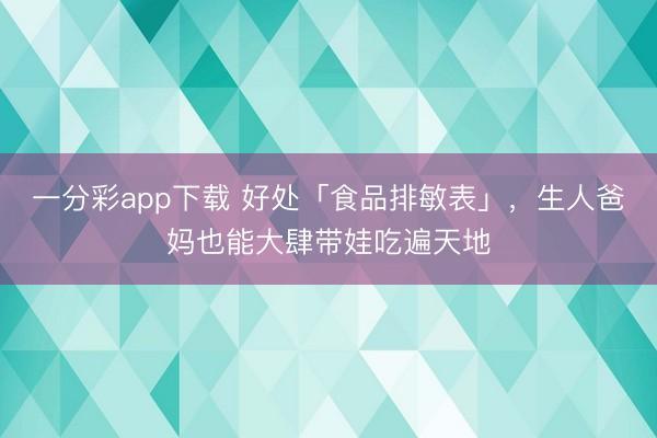 一分彩app下载 好处「食品排敏表」，生人爸妈也能大肆带娃吃遍天地