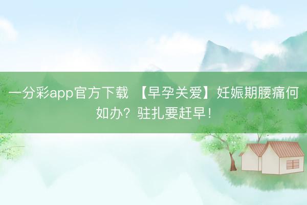 一分彩app官方下载 【早孕关爱】妊娠期腰痛何如办？驻扎要赶早！