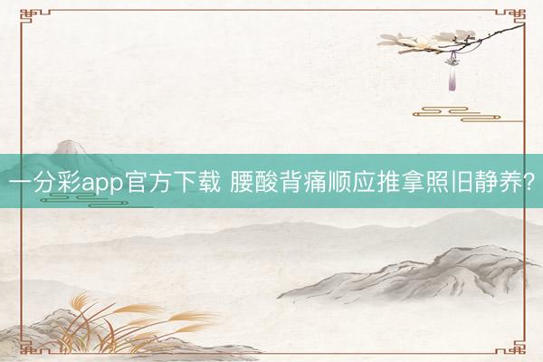 一分彩app官方下载 腰酸背痛顺应推拿照旧静养？
