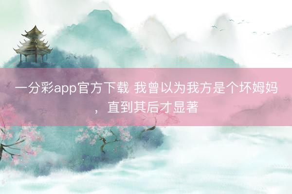 一分彩app官方下载 我曾以为我方是个坏姆妈，直到其后才显著