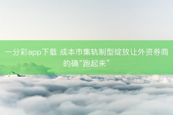 一分彩app下载 成本市集轨制型绽放让外资券商的确“跑起来”