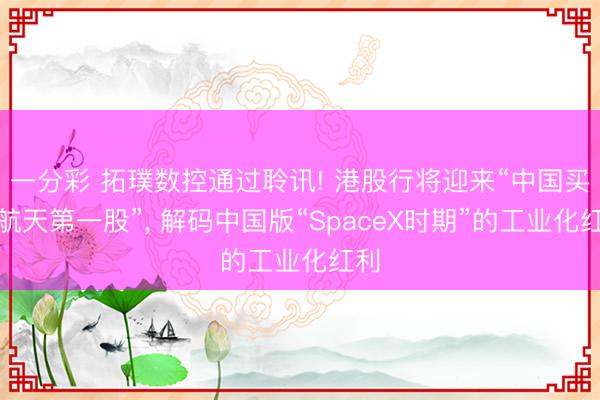 一分彩 拓璞数控通过聆讯! 港股行将迎来“中国买卖航天第一股”， 解码中国版“SpaceX时期”的工业化红利