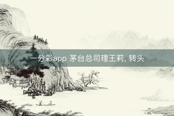 一分彩app 茅台总司理王莉， 转头
