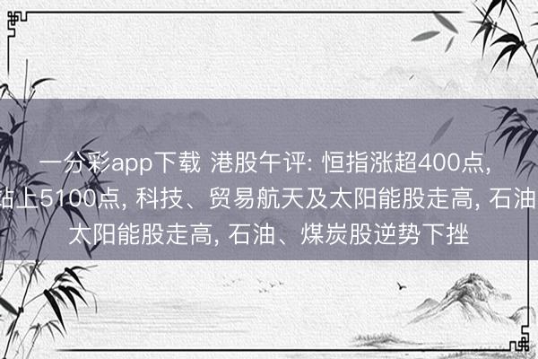 一分彩app下载 港股午评: 恒指涨超400点， 科指半日涨超3%站上5100点， 科技、贸易航天及太阳能股走高， 石油、煤炭股逆势下挫