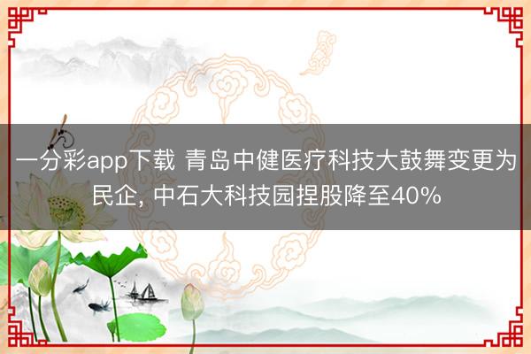 一分彩app下载 青岛中健医疗科技大鼓舞变更为民企， 中石大科技园捏股降至40%
