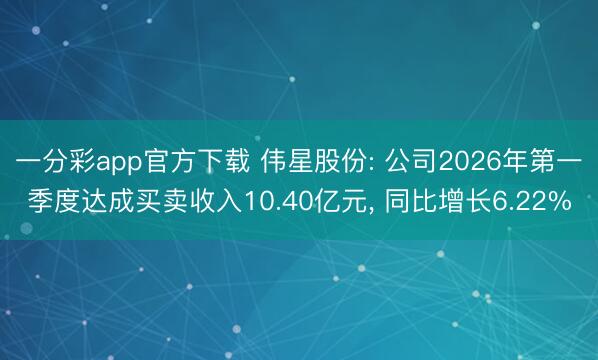 一分彩app官方下载 伟星股份: 公司2026年第一季度达成买卖收入10.40亿元， 同比增长6.22%