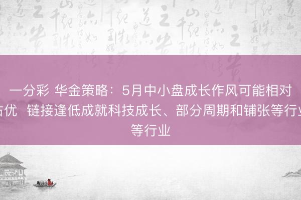 一分彩 华金策略：5月中小盘成长作风可能相对占优  链接逢低成就科技成长、部分周期和铺张等行业