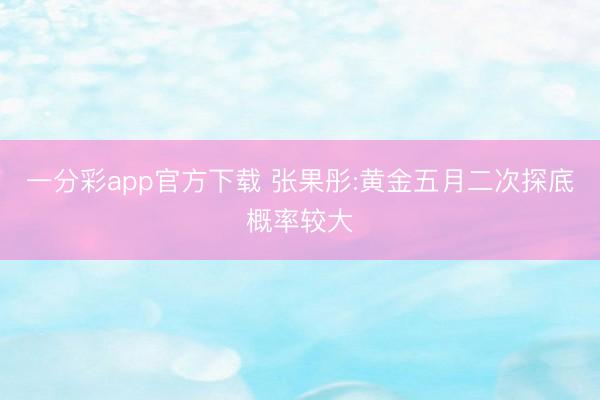 一分彩app官方下载 张果彤:黄金五月二次探底概率较大