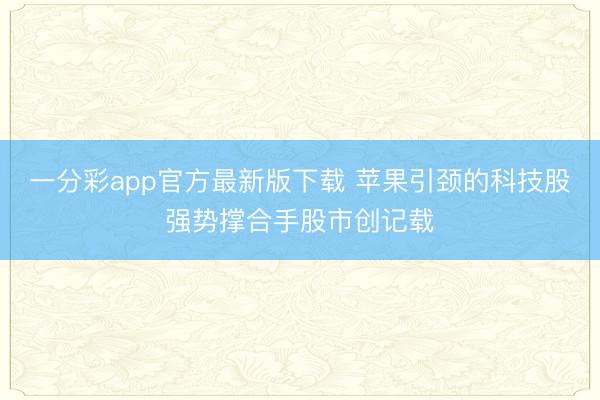 一分彩app官方最新版下载 苹果引颈的科技股强势撑合手股市创记载