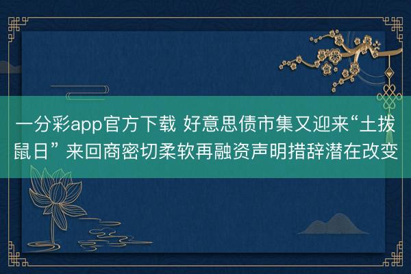 一分彩app官方下载 好意思债市集又迎来“土拨鼠日” 来回商密切柔软再融资声明措辞潜在改变
