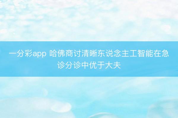 一分彩app 哈佛商讨清晰东说念主工智能在急诊分诊中优于大夫