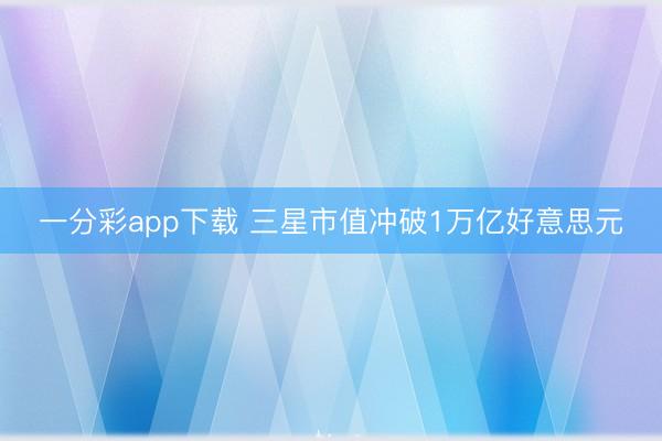 一分彩app下载 三星市值冲破1万亿好意思元