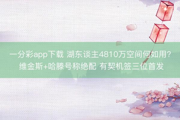 一分彩app下载 湖东谈主4810万空间何如用? 维金斯+哈滕号称绝配 有契机签三位首发