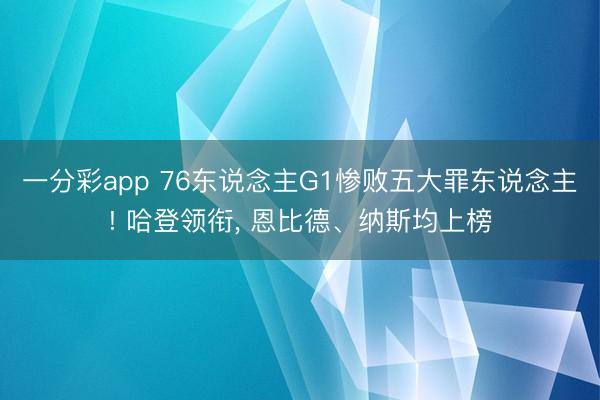 一分彩app 76东说念主G1惨败五大罪东说念主! 哈登领衔， 恩比德、纳斯均上榜