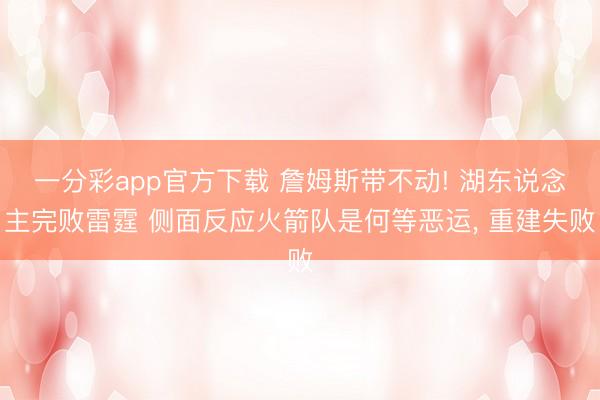 一分彩app官方下载 詹姆斯带不动! 湖东说念主完败雷霆 侧面反应火箭队是何等恶运， 重建失败