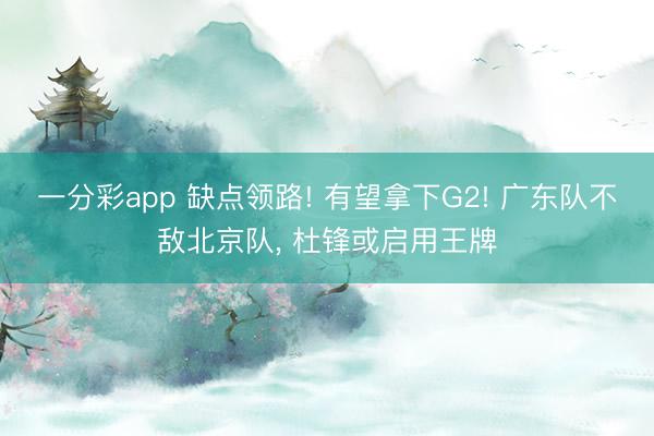 一分彩app 缺点领路! 有望拿下G2! 广东队不敌北京队， 杜锋或启用王牌