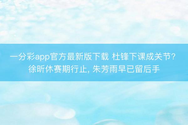 一分彩app官方最新版下载 杜锋下课成关节? 徐昕休赛期行止， 朱芳雨早已留后手