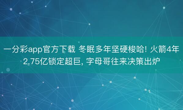 一分彩app官方下载 冬眠多年坚硬梭哈! 火箭4年2.75亿锁定超巨， 字母哥往来决策出炉