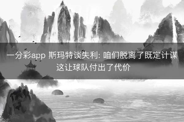 一分彩app 斯玛特谈失利: 咱们脱离了既定计谋 这让球队付出了代价