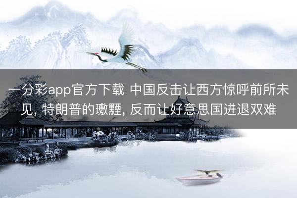 一分彩app官方下载 中国反击让西方惊呼前所未见， 特朗普的璷黫， 反而让好意思国进退双难