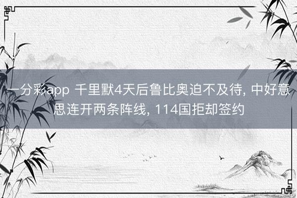 一分彩app 千里默4天后鲁比奥迫不及待， 中好意思连开两条阵线， 114国拒却签约