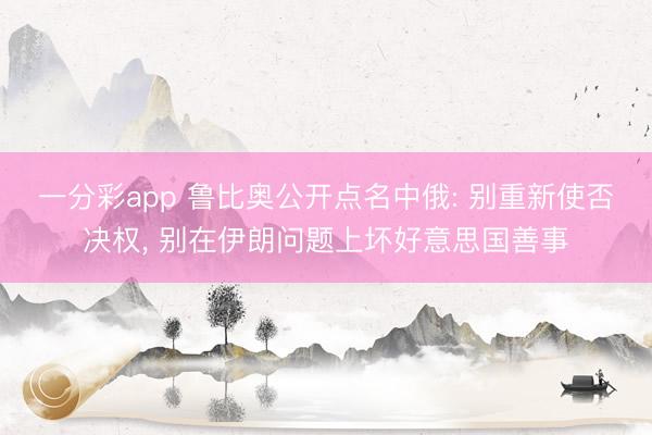 一分彩app 鲁比奥公开点名中俄: 别重新使否决权， 别在伊朗问题上坏好意思国善事