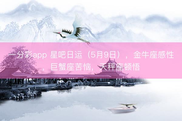 一分彩app 星吧日运（5月9日），金牛座感性，巨蟹座苦恼，天秤座顿悟