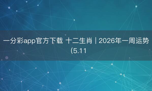 一分彩app官方下载 十二生肖 | 2026年一周运势（5.11