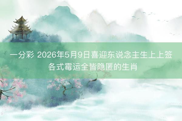 一分彩 2026年5月9日喜迎东说念主生上上签 各式霉运全皆隐匿的生肖