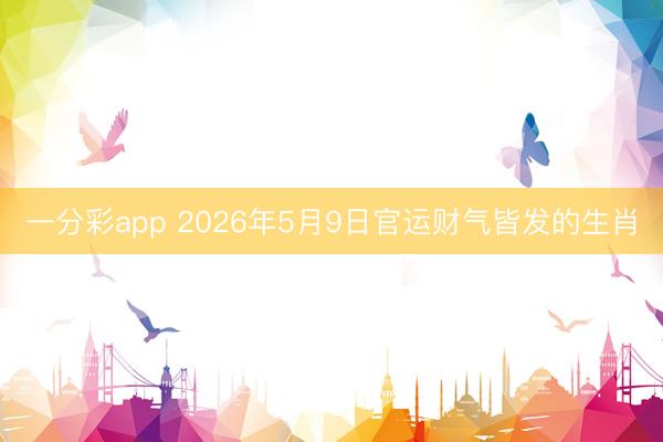 一分彩app 2026年5月9日官运财气皆发的生肖
