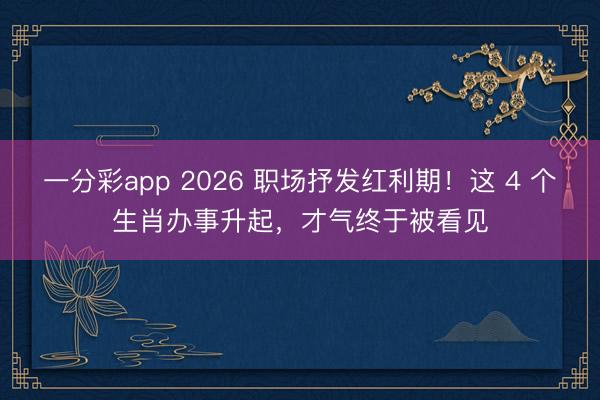 一分彩app 2026 职场抒发红利期！这 4 个生肖办事升起，才气终于被看见