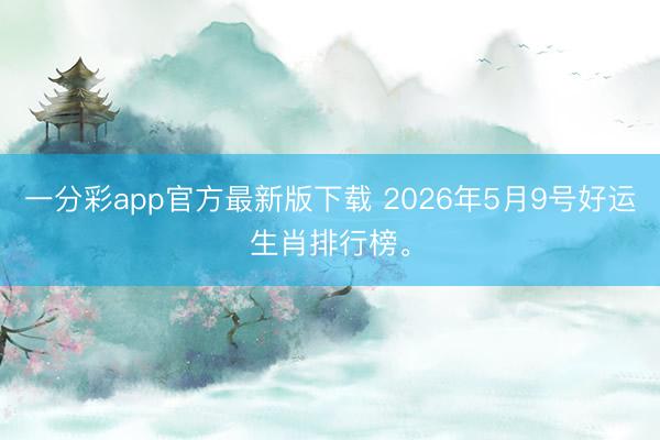 一分彩app官方最新版下载 2026年5月9号好运生肖排行榜。