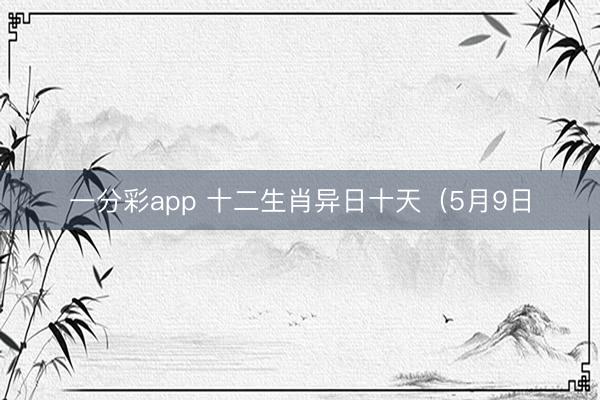 一分彩app 十二生肖异日十天（5月9日